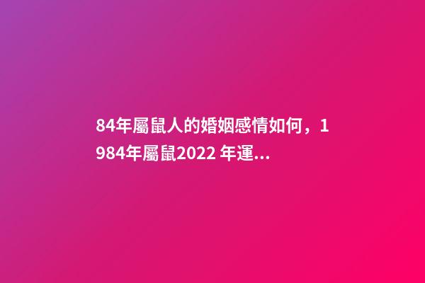 84年屬鼠人的婚姻感情如何，1984年屬鼠2022 年運勢 1984屬鼠人2022年婚姻 1984年屬鼠的人2022年婚姻怎么樣-第1張-觀點-玄機派